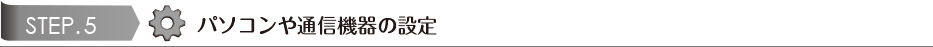 STEP.5 パソコンや通信機器の設定